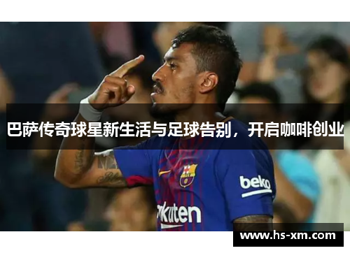 巴萨传奇球星新生活与足球告别，开启咖啡创业